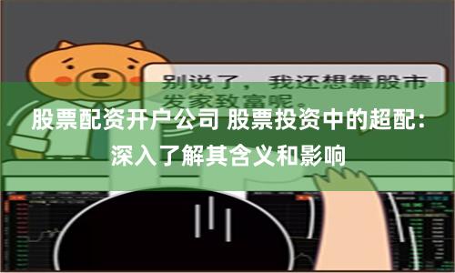 股票配资开户公司 股票投资中的超配:深入了解其含义和影响