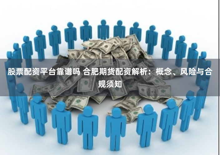 股票配资平台靠谱吗 合肥期货配资解析:概念、风险与合规须知