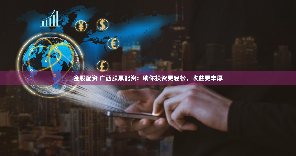 金股配资 广西股票配资：助你投资更轻松，收益更丰厚