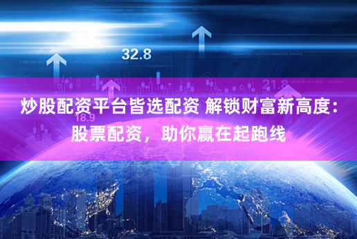 炒股配资平台皆选配资 解锁财富新高度：股票配资，助你赢在起跑线