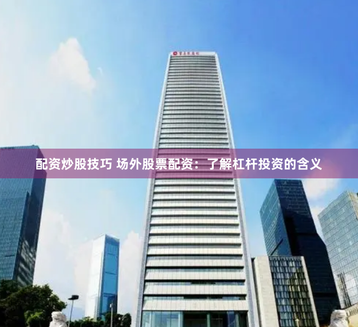 配资炒股技巧 场外股票配资：了解杠杆投资的含义