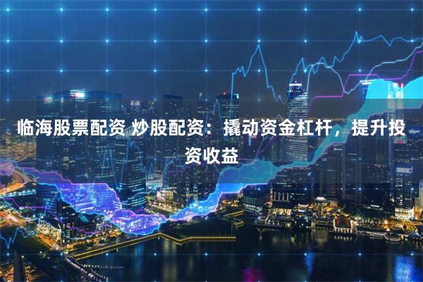 临海股票配资 炒股配资：撬动资金杠杆，提升投资收益