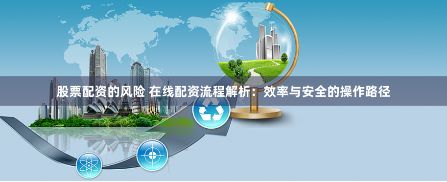 股票配资的风险 在线配资流程解析：效率与安全的操作路径