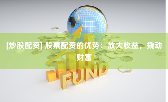 [炒股配资] 股票配资的优势：放大收益，撬动财富