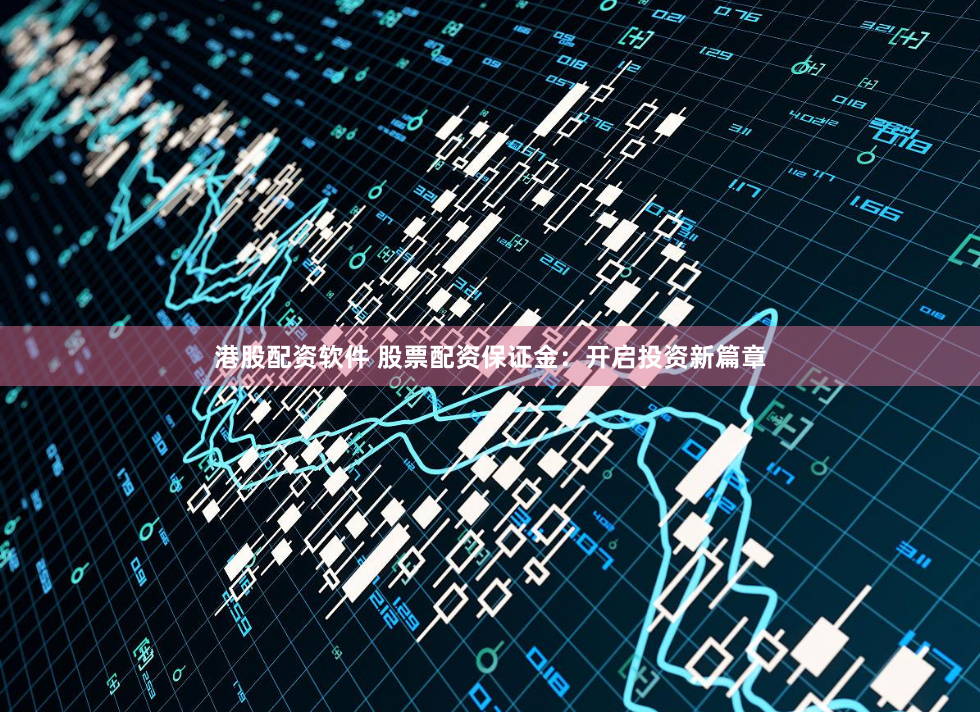 港股配资软件 股票配资保证金：开启投资新篇章