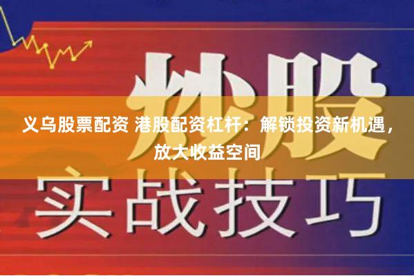 义乌股票配资 港股配资杠杆:解锁投资新机遇,放大收益空间