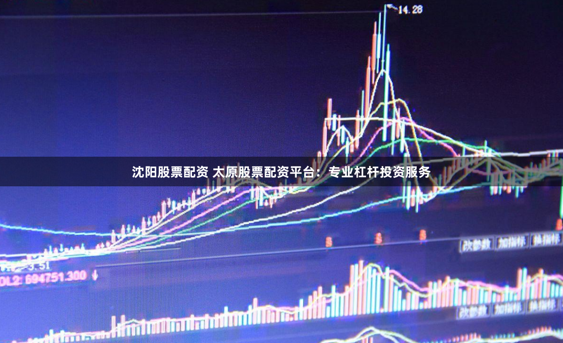 沈阳股票配资 太原股票配资平台：专业杠杆投资服务