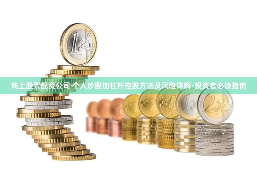 线上股票配资公司 个人炒股加杠杆控股方法及风险详解-投资者必读指南