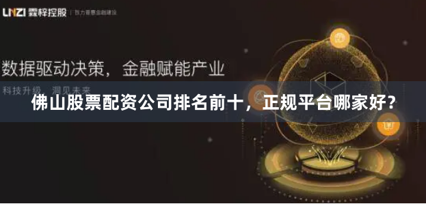 佛山股票配资公司排名前十，正规平台哪家好？