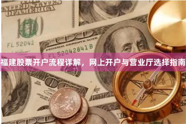 福建股票开户流程详解，网上开户与营业厅选择指南