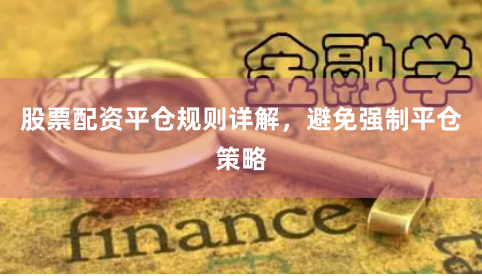 股票配资平仓规则详解，避免强制平仓策略