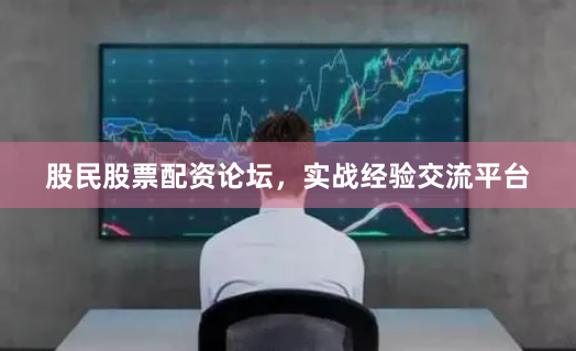 股民股票配资论坛，实战经验交流平台