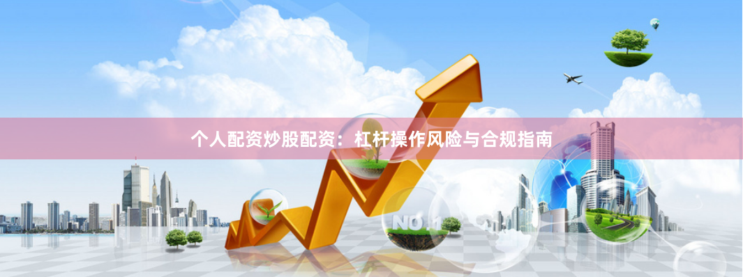 个人配资炒股配资：杠杆操作风险与合规指南