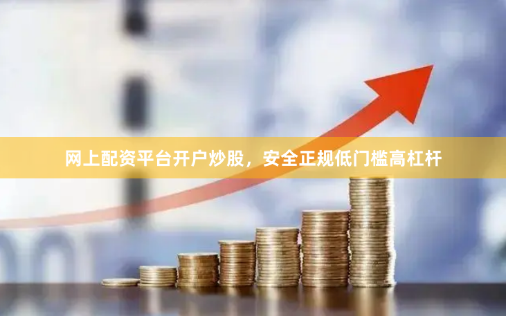 网上配资平台开户炒股，安全正规低门槛高杠杆