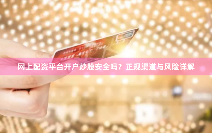 网上配资平台开户炒股安全吗？正规渠道与风险详解