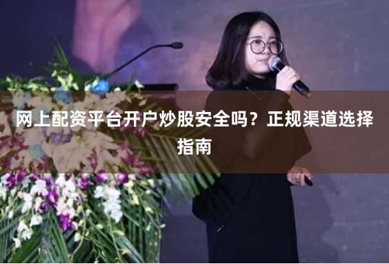 网上配资平台开户炒股安全吗？正规渠道选择指南