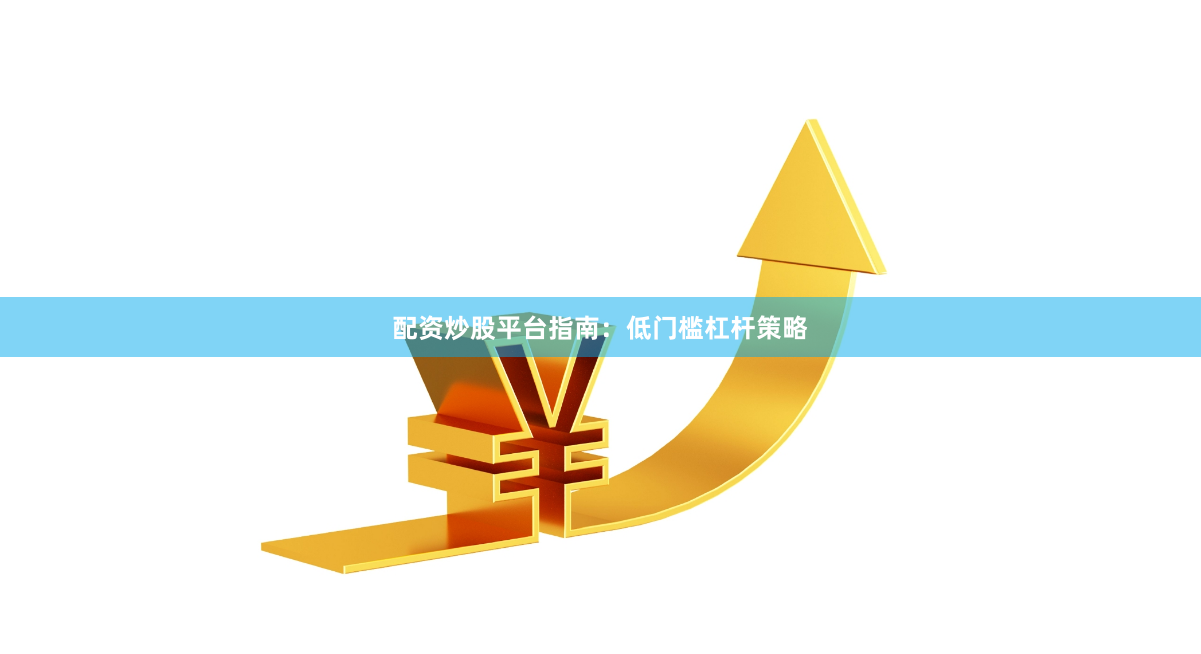配资炒股平台指南：低门槛杠杆策略