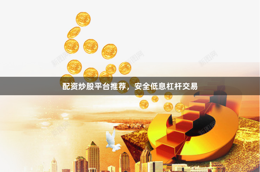 配资炒股平台推荐，安全低息杠杆交易
