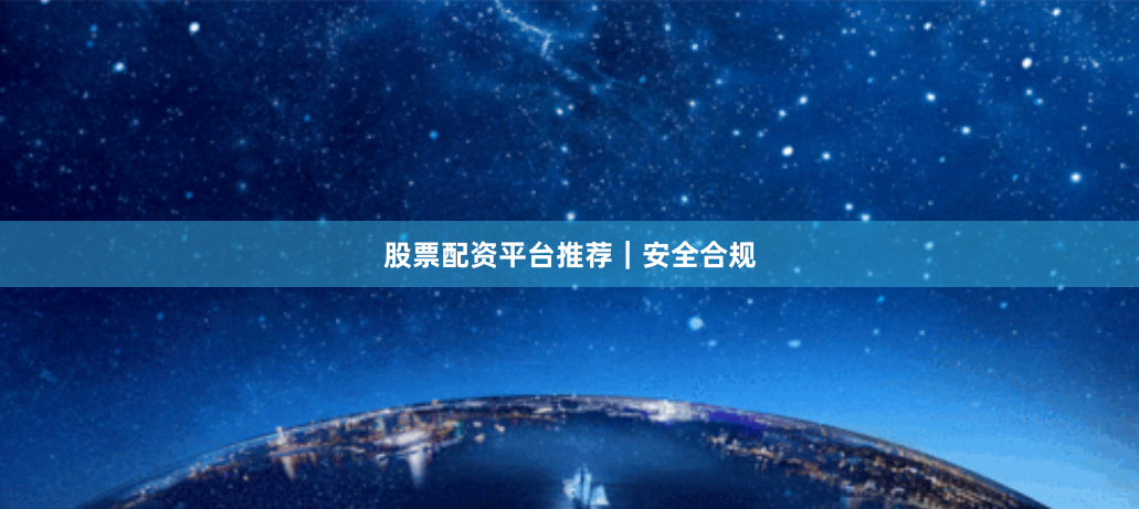 股票配资平台推荐｜安全合规