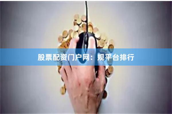 股票配资门户网：规平台排行