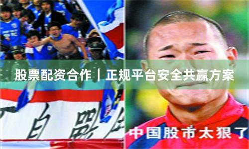 股票配资合作｜正规平台安全共赢方案