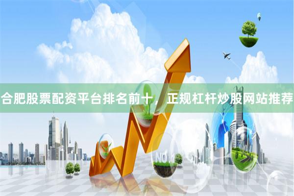 合肥股票配资平台排名前十，正规杠杆炒股网站推荐
