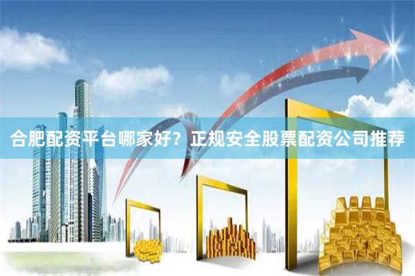 合肥配资平台哪家好？正规安全股票配资公司推荐