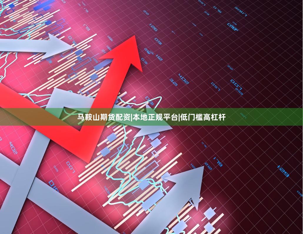 马鞍山期货配资|本地正规平台|低门槛高杠杆