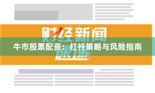 牛市股票配资：杠杆策略与风险指南