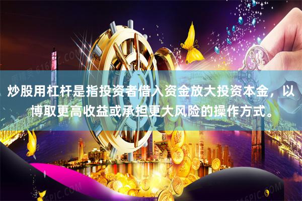 炒股用杠杆是指投资者借入资金放大投资本金,以博取更高收益或承担更大风险的操作方式。