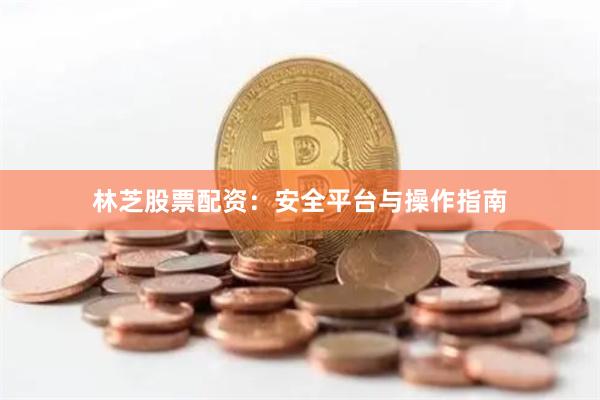 林芝股票配资：安全平台与操作指南