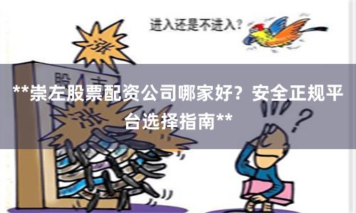 **崇左股票配资公司哪家好？安全正规平台选择指南**