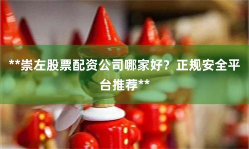 **崇左股票配资公司哪家好？正规安全平台推荐**