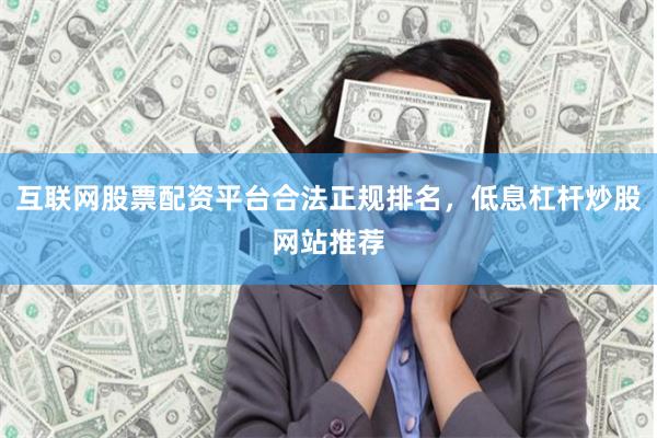 互联网股票配资平台合法正规排名，低息杠杆炒股网站推荐