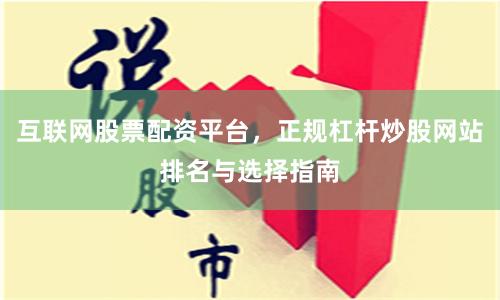 互联网股票配资平台，正规杠杆炒股网站排名与选择指南