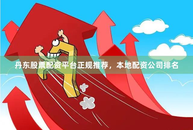 丹东股票配资平台正规推荐，本地配资公司排名
