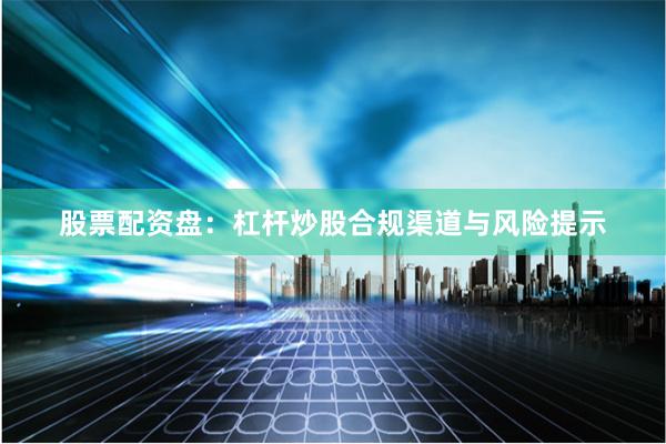 股票配资盘：杠杆炒股合规渠道与风险提示