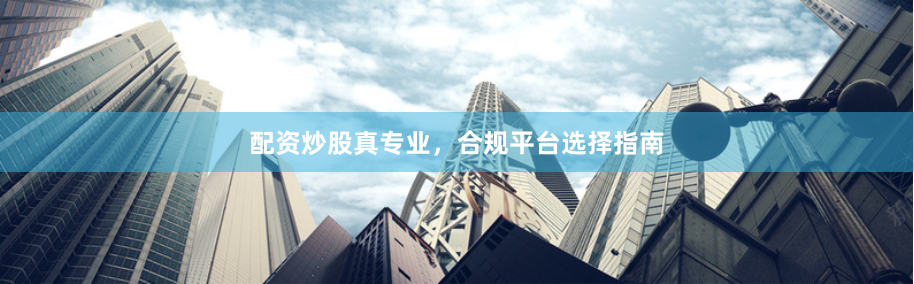 配资炒股真专业，合规平台选择指南