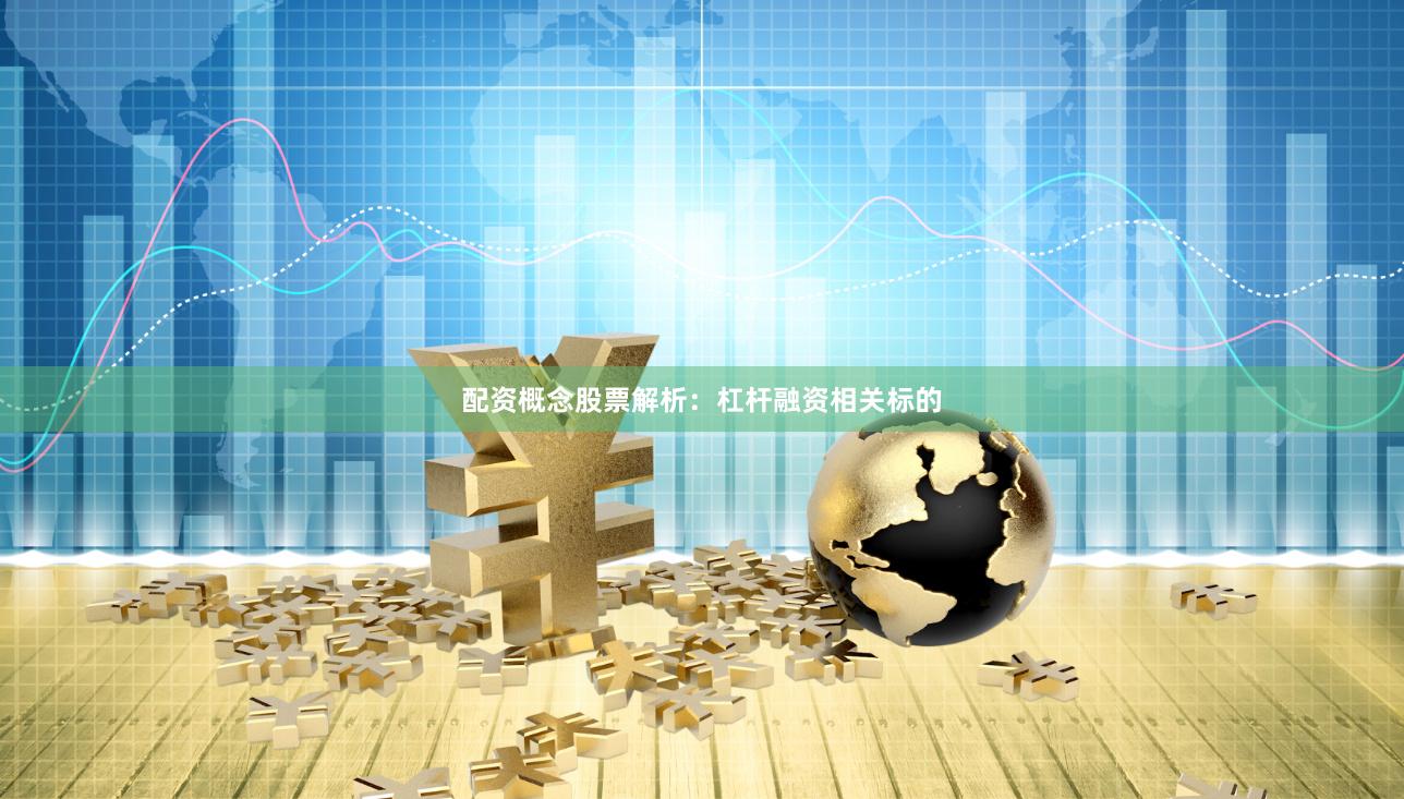 配资概念股票解析：杠杆融资相关标的