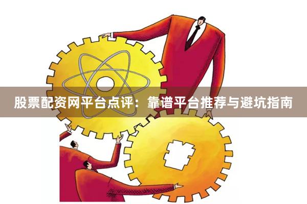 股票配资网平台点评：靠谱平台推荐与避坑指南