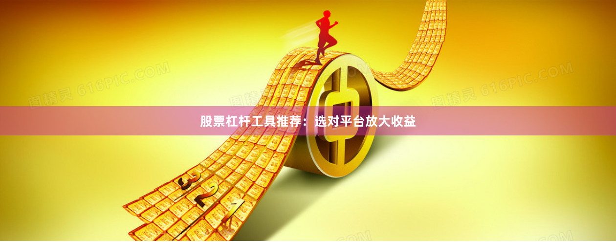 股票杠杆工具推荐：选对平台放大收益