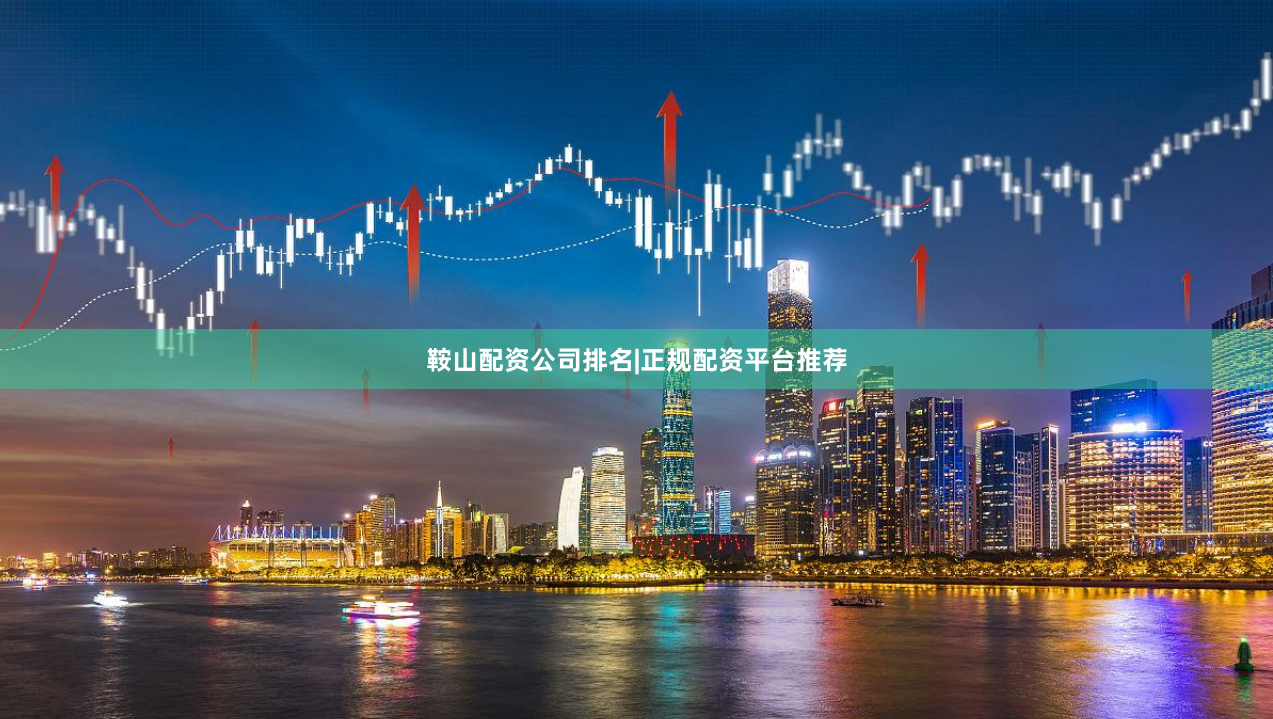 鞍山配资公司排名|正规配资平台推荐