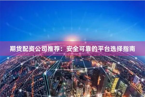 期货配资公司推荐：安全可靠的平台选择指南