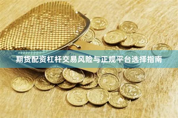 期货配资杠杆交易风险与正规平台选择指南