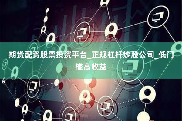 期货配资股票投资平台_正规杠杆炒股公司_低门槛高收益