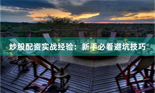 炒股配资实战经验：新手必看避坑技巧