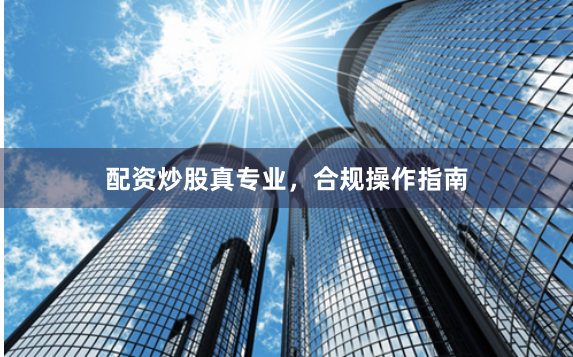 配资炒股真专业，合规操作指南