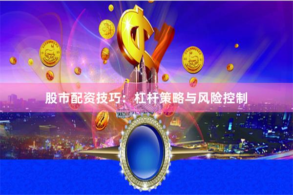 股市配资技巧：杠杆策略与风险控制