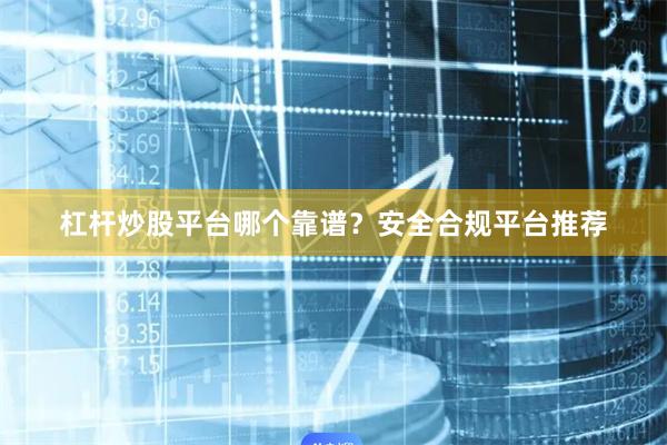 杠杆炒股平台哪个靠谱？安全合规平台推荐