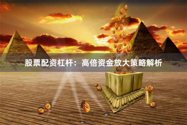 股票配资杠杆：高倍资金放大策略解析